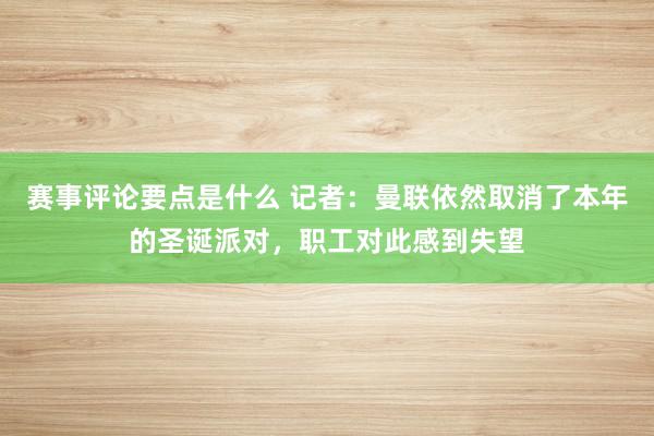 赛事评论要点是什么 记者：曼联依然取消了本年的圣诞派对，职工对此感到失望