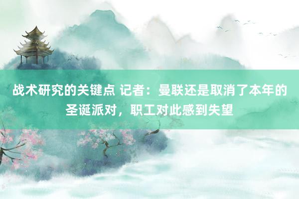 战术研究的关键点 记者：曼联还是取消了本年的圣诞派对，职工对此感到失望