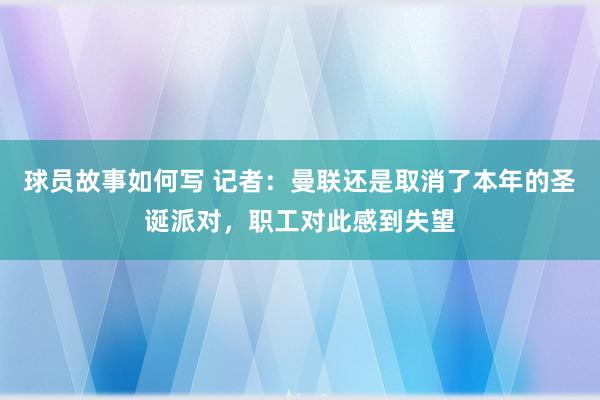 球员故事如何写 记者：曼联还是取消了本年的圣诞派对，职工对此感到失望